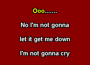 Ooo .......
No I'm not gonna

let it get me down

I'm not gonna cry