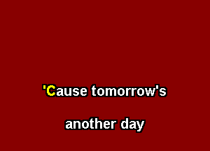 'Cause tomorrow's

another day