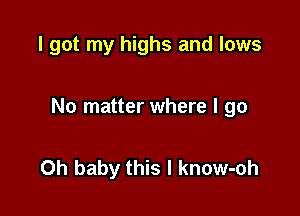 I got my highs and lows

No matter where I go

Oh baby this I know-oh