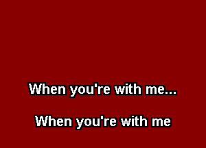 When you're with me...

When you're with me