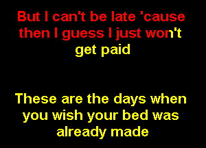 But I can't be late 'cause
then I guess I just won't
get paid

These are the days when
you wish your bed was
already made