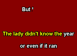 The lady didn't know the year

or even if it ran
