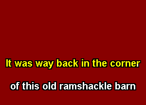 It was way back in the corner

of this old ramshackle barn