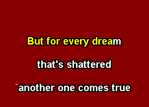 But for every dream

that's shattered

-another one comes true
