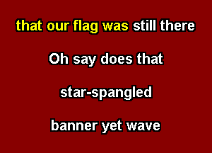 that our flag was still there
Oh say does that

star-spangled

banner yet wave