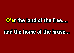 O'er the land of the free....

and the home of the brave...