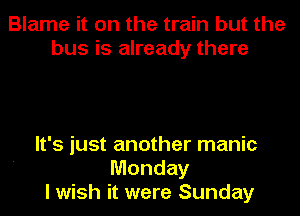 Blame it on the train but the
bus is already there

It's just another manic
Monday
I wish it were Sunday