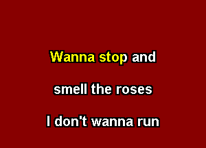 Wanna stop and

smell the roses

I don't wanna run