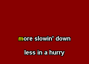 more slowin' down

less in a hurry