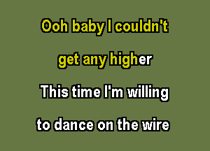 Ooh baby I couldn't

get any higher

This time I'm willing

to dance on the wire