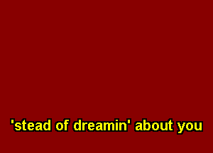 'stead of dreamin' about you