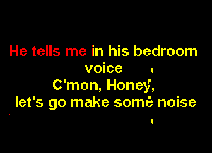 He tells me in his bedroom
voice .

C'mon, Honey,
let's go make somfg noise