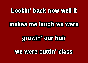 Lookin' back now well it

makes me laugh we were

growin' our hair

we were cuttin' class