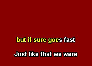 but it sure goes fast

Just like that we were