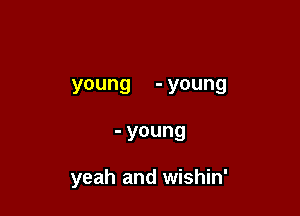 young -young

- young

yeah and wishin'
