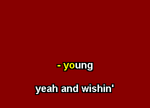 - young

yeah and wishin'