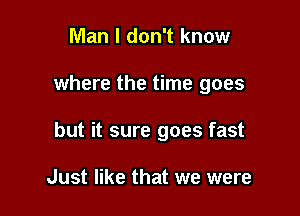 Man I don't know

where the time goes

but it sure goes fast

Just like that we were