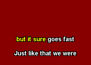 but it sure goes fast

Just like that we were