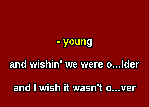 - young

and wishin' we were o...lder

and I wish it wasn't a...ver