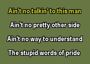 Ain't no talkin' to this man
Ain't no pretty other side
Ain't no way to understand

The stupid words of pride