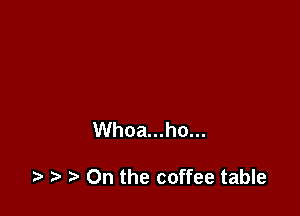 Whoa...ho...

0n the coffee table