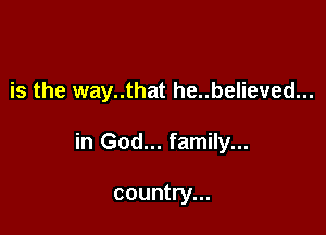 is the way..that he..believed...

in God... family...

country...