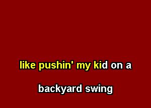 like pushin' my kid on a

backyard swing