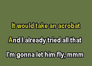 It would take an acrobat

And I already tried all that

I'm gonna let him fly, mmm