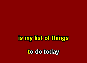 is my list of things

to do today