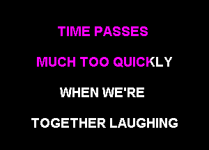 TIME PASSES

MUCH TOO QUICKLY

WHEN WE'RE

TOGETHER LAUGHING