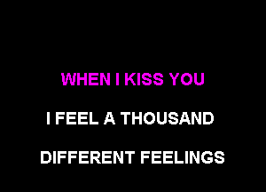 WHEN I KISS YOU
I FEEL A THOUSAND

DIFFERENT FEELINGS