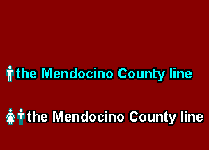 frthe Mendocino County line

iithe Mendocino County line