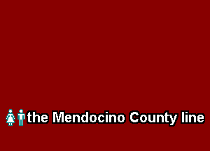 iithe Mendocino County line