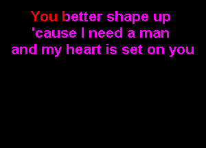 You better shape up
'cause I need a man
and my heart is set on you