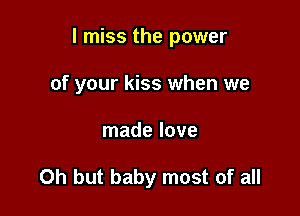 I miss the power

of your kiss when we
made love

Oh but baby most of all