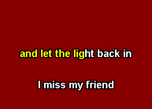 and let the light back in

I miss my friend
