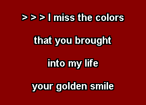 z? t) I miss the colors
that you brought

into my life

your golden smile