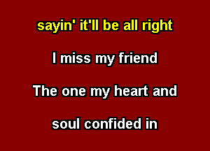 sayin' it'll be all right

I miss my friend
The one my heart and

soulcon dedin