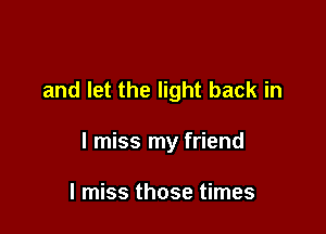 and let the light back in

I miss my friend

I miss those times