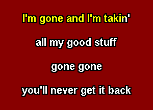 I'm gone and I'm takin'
all my good stuff

gone gone

you'll never get it back