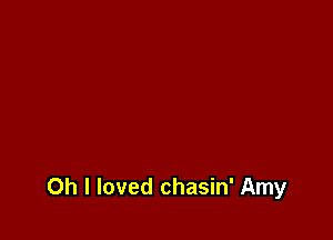 Oh I loved chasin' Amy