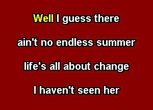 Well I guess there

ain't no endless summer
life's all about change

I haven't seen her