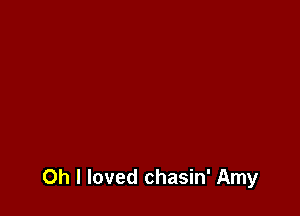 Oh I loved chasin' Amy