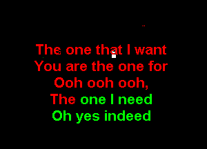 The one that I want
You are the one for

Ooh ooh ooh,
The one I need
Oh yes indeed