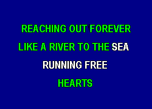 REACHING OUT FOREVER
LIKE A RIVER TO THE SEA
RUNNING FREE
HEARTS