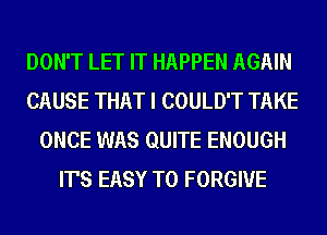 DON'T LET IT HAPPEN AGAIN
CAUSE THAT I COULD'T TAKE
ONCE WAS QUITE ENOUGH
IT'S EASY TO FORGIVE