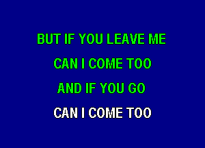 BUT IF YOU LEAVE ME
CAN I COME T00

AND IF YOU GO
CAN I COME T00