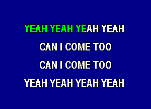 YEAH YEAH YEAH YEAH
CAN I COME T00
CAN I COME T00

YEAH YEAH YEAH YEAH

g