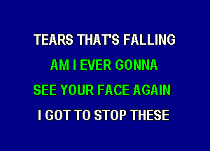 TEARS THATS FALLING
AM I EVER GONNA
SEE YOUR FACE AGAIN
I GOT TO STOP THESE

g