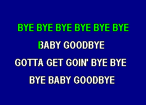 BYE BYE BYE BYE BYE BYE
BABY GOODBYE
GOTTA GET GOIN' BYE BYE
BYE BABY GOODBYE